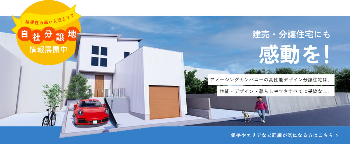建売・分譲住宅にも感動を!アメージングカンパニーの高性能デザイン分譲住宅は、性能・デザイン・暮らしやすさすべてに妥協なし。価格やエリアなど詳細が気になる方はこちら